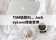 开云体育直播-TSM轻取XL，JackeyLove惊艳世界的简单介绍