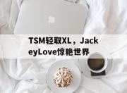 开云体育直播-TSM轻取XL，JackeyLove惊艳世界的简单介绍